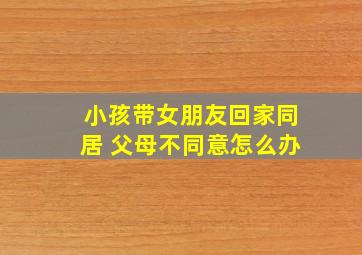 小孩带女朋友回家同居 父母不同意怎么办